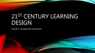 21ST CENTURY LEARNING
DESIGN
Teachers’ development framework
 