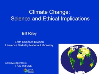 Climate Change:
    Science and Ethical Implications

            Bill Riley

      Earth Sciences Division
Lawrence Berkeley National Laboratory




Acknowledgements:
        IPCC and UCS