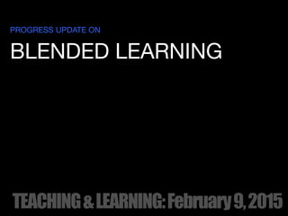 PROGRESS UPDATE ON
BLENDED LEARNING
TEACHING&LEARNING:February9,2015
 