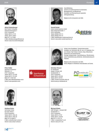 2009                                                                                                            Förderer           47


                                                                  Geschäftsleitung.
                                                                  Vertrieb von Sondermaschinen für Automation,
                                                                  Montagetechnik und Messtechnik.
                                                                  Konzeption und Überwachung der gesamten
                                                                  Auftragsabwicklung.

                                                                  Mitglied der WJ-Schweinfurt seit 2000.




Alfred Katzenberger                     Harald Keidel
Kahl Friedrich Orthopädie               Anders Sondermaschinen GmbH
Siebenbrückleinsgasse 4                 Adam-Stegerwald-Straße 11
97421 Schweinfurt                       97447 Gerolzhofen
Telefon (09721) 21197                   Telefon (09382) 9747-21
Telefax: (09721) 28457                  Telefax (09382) 9747-47
Mobil (0171) 6174465                    E-Mail: keidel@anders-sondermaschinen.de
E-Mail: alfredkatzenberger@freenet.de   Internet: www.anders-sondermaschinen.de
Internet: www.mon.de/ufr/orthopaedie




                                                                  Inhaber eines Dentallabors. Zahntechnikermeister.
                                                                  Herstellen von Zahnersatz aller Art, wie z.B. Implantate, Kro-
                                                                  nen, Brücken, Tale Protesen, Veneers, Inlays, Bleischienen,
                                                                  Sportschutz und Schnarchschutz.
                                                                  Sonstige Aufgabenfelder: Geschäftsleitung, Öffentlichkeits-
                                                                  arbeit, Kundenbetreuung (Zahnärzte), Zahnersatzberatung für
                                                                  Patienten.

                                                                  Mitglied der WJ-Schweinfurt seit 2005.
                                                                  Aktives Mitglied im Arbeitskreis Internationales und Events.


Petra Keller                            Christian Kneuer
Sparkasse Schweinfurt                   PC Dentalstudio
Roßmarkt 5–9                            Häupler & Kneuer oHG
97421 Schweinfurt                       Schultesstraße 15
Telefon (09721) 723-500                 97421 Schweinfurt
Telefax (09721) 723-505                 Telefon (09721) 207430
Mobil (0171) 8621249                    Telefax (09721) 207431
E-Mail: petra.keller@sparkasse-sw.de    E-Mail: christian.kneuer@t-online.de
Internet: www.sparkasse-sw.de           Internet:www.pc-dentalstudio.de




Andreas Kolos                           Michael Köpke
Call Contact Center                     SURF IN Köpke + Schubert GbR
Karl-Götz-Straße 5                      Schultestraße 13
97424 Schweinfurt                       97421 Schweinfurt
Telefon (09721) 7845-50                 Telefon (09721) 27797
Telefax (09721) 7845-29                 Telefax (09721) 185190
Mobil: (0172) 9056217                   Mobil (0171) 3707110
E-Mail: a.kolos@contact-center.de       E-Mail: m.koepke@surf-in.net
Internet: www.contact-center.de         Internet: www.surf-in.net
 
