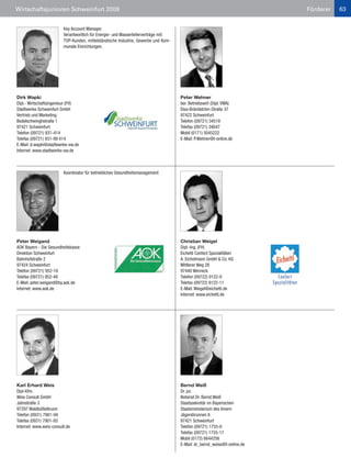 Wirtschaftsjunioren Schweinfurt 2009                                                                                      Förderer   63


                         Key Account Manager.
                         Verantwortlich für Energie- und Wasserlieferverträge mit:
                         TOP-Kunden, mittelständische Industrie, Gewerbe und Kom-
                         munale Einrichtungen.




Dirk Wapki                                                                           Peter Wehner
Dipl.- Wirtschaftsingenieur (FH)                                                     ber. Betriebswirt (Dipl. VWA)
Stadtwerke Schweinfurt GmbH                                                          Elsa-Brändström-Straße 37
Vertrieb und Marketing                                                               97422 Schweinfurt
Bodelschwinghstraße 1                                                                Telefon (09721) 34519
97421 Schweinfurt                                                                    Telefax (09721) 34647
Telefon (09721) 931-414                                                              Mobil (0171) 5045222
Telefax (09721) 931-99 414                                                           E-Mail: P.Wehner@t-online.de
E-Mail: d.wapki@stadtwerke-sw.de
Internet: www.stadtwerke-sw.de



                         Koordinator für betriebliches Gesundheitsmanagement




Peter Weigand                                                                        Christian Weigel
AOK Bayern - Die Gesundheitskasse                                                    Dipl.-Ing. (FH)
Direktion Schweinfurt                                                                Eichetti Confect Spezialitäten
Bahnhofstraße 2                                                                      A. Eichelmann GmbH & Co. KG
97424 Schweinfurt                                                                    Mittlerer Weg 28
Telefon (09721) 952-18                                                               97440 Werneck
Telefax (09721) 952-48                                                               Telefon (09722) 9122-0
E-Mail: peter.weigand@by.aok.de                                                      Telefax (09722) 9122-11
Internet: www.aok.de                                                                 E-Mail: Weigel@eichetti.de
                                                                                     Internet: www.eichetti.de




Karl Erhard Weis                                                                     Bernd Weiß
Dipl-Kfm.                                                                            Dr. jur.
Weis Consult GmbH                                                                    Notariat Dr. Bernd Weiß
Jahnstraße 3                                                                         Staatssekretär im Bayerischen
97297 Waldbüttelbrunn                                                                Staatsministerium des Innern
Telefon (0931) 7901-94                                                               Jägersbrunnen 6
Telefax (0931) 7901-93                                                               97421 Schweinfurt
Internet: www.weis-consult.de                                                        Telefon (09721) 1755-0
                                                                                     Telefax (09721) 1755-17
                                                                                     Mobil (0172) 6644256
                                                                                     E-Mail: dr_bernd_weiss@t-online.de
 