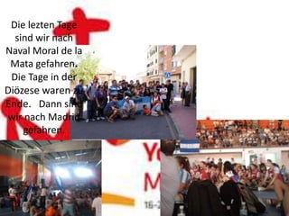 Die lezten Tage
  sind wir nach
Naval Moral de la
 Mata gefahren.
 Die Tage in der
Diözese waren zu
Ende. Dann sind
wir nach Madrid
    gefahren.
 