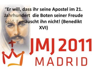 “Er will, dass ihr seine Apostel im 21.
Jahrhundert die Boten seiner Freude
 seid. Enttäuscht ihn nicht! (Benedikt
                  XVI)
 