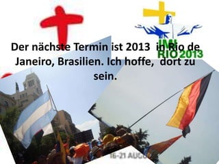 Der nächste Termin ist 2013 in Rio de
 Janeiro, Brasilien. Ich hoffe, dort zu
                  sein.
 
