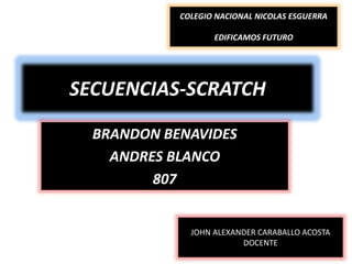 SECUENCIAS-SCRATCH
BRANDON BENAVIDES
ANDRES BLANCO
807
COLEGIO NACIONAL NICOLAS ESGUERRA
EDIFICAMOS FUTURO
JOHN ALEXANDER CARABALLO ACOSTA
DOCENTE
 