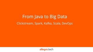 From Java to Big Data
Clickstream, Spark, Kafka, Scala, DevOps
 