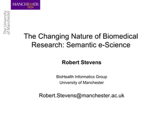 The Changing Nature of Biomedical
Research: Semantic e-Science
Robert Stevens
BioHealth Informatics Group
University of Manchester
Robert.Stevens@manchester.ac.uk
 