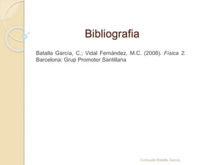 Bibliografia
Batalla García, C.; Vidal Fernández, M.C. (2008). Física 2.
Barcelona: Grup Promotor Santillana
Consuelo Batalla García
 