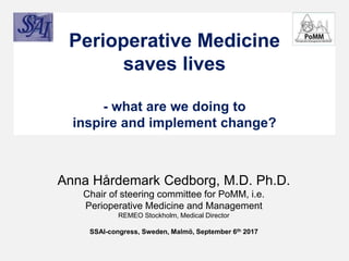 Perioperative Medicine
saves lives
- what are we doing to
inspire and implement change?
Anna Hårdemark Cedborg, M.D. Ph.D.
Chair of steering committee for PoMM, i.e.
Perioperative Medicine and Management
REMEO Stockholm, Medical Director
SSAI-congress, Sweden, Malmö, September 6th 2017
 