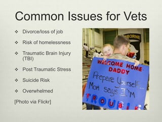 Common Issues for Vets
 Divorce/loss of job
 Risk of homelessness
 Traumatic Brain Injury
(TBI)
 Post Traumatic Stress
 Suicide Risk
 Overwhelmed
[Photo via Flickr]
 