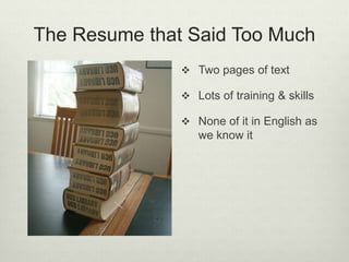 The Resume that Said Too Much
 Two pages of text
 Lots of training & skills
 None of it in English as
we know it
 