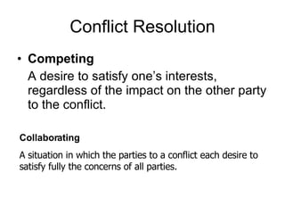 Conflict Resolution Competing A desire to satisfy one’s interests, regardless of the impact on the other party to the conflict. Collaborating A situation in which the parties to a conflict each desire to satisfy fully the concerns of all parties. 
