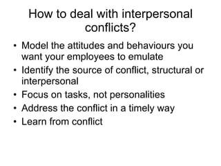 How to deal with interpersonal conflicts? Model the attitudes and behaviours you want your employees to emulate Identify the source of conflict, structural or interpersonal Focus on tasks, not personalities Address the conflict in a timely way Learn from conflict 