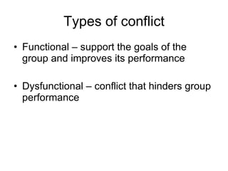 Types of conflict Functional – support the goals of the group and improves its performance Dysfunctional – conflict that hinders group performance 