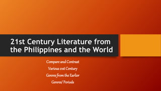 21st Century Literature from
the Philippines and the World
Compare and Contrast
Various 21st Century
Genres fromthe Earlier
Genres/ Periods
 