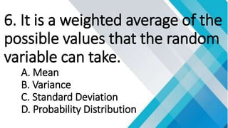 6. It is a weighted average of the
possible values that the random
variable can take.
A. Mean
B. Variance
C. Standard Deviation
D. Probability Distribution
 