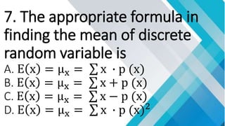 7. The appropriate formula in
finding the mean of discrete
random variable is
A. E x = μx = x ∙ p (x)
B. E x = μx = x + p (x)
C. E x = μx = x − p (x)
D. E x = μx = x ∙ p (x)2
 