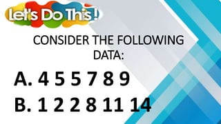A. 4 5 5 7 8 9
B. 1 2 2 8 11 14
CONSIDER THE FOLLOWING
DATA:
 