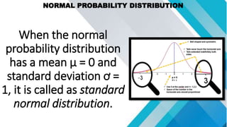 NORMAL PROBABILITY DISTRIBUTION
When the normal
probability distribution
has a mean µ = 0 and
standard deviation ơ =
1, it is called as standard
normal distribution.
 