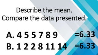 A. 4 5 5 7 8 9
B. 1 2 2 8 11 14
Describe the mean.
Compare the data presented.
=6.33
=6.33
 