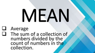 MEAN
 Average
 The sum of a collection of
numbers divided by the
count of numbers in the
collection.
 