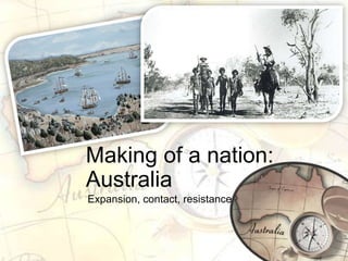 Making of a nation:
Australia
Expansion, contact, resistance
 