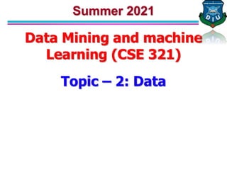 Data Mining and machine
Learning (CSE 321)
Summer 2021
Topic – 2: Data
 