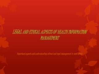LEGAL AND ETHICAL ASPECTS OF HEALTH INFORMATION
MANAGEMENT
Important aspects and understanding ethical and legal management in work areas
 