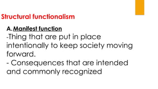 Structural functionalism
A.Manifest function
-Thing that are put in place
intentionally to keep society moving
forward.
- Consequences that are intended
and commonly recognized
 