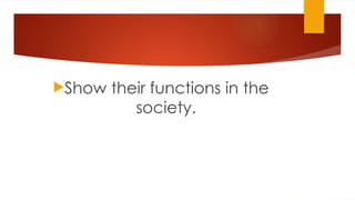 Show their functions in the
society.
 