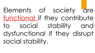 Elements of society are
functional if they contribute
to social stability and
dysfunctional if they disrupt
social stability.
 