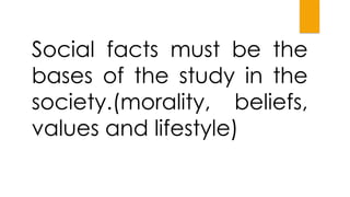 Social facts must be the
bases of the study in the
society.(morality, beliefs,
values and lifestyle)
 