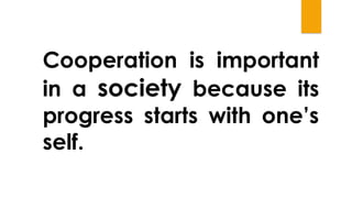 Cooperation is important
in a society because its
progress starts with one’s
self.
 