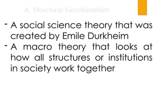 A. Structural Functionalism
- A social science theory that was
created by Emile Durkheim
- A macro theory that looks at
how all structures or institutions
in society work together
 