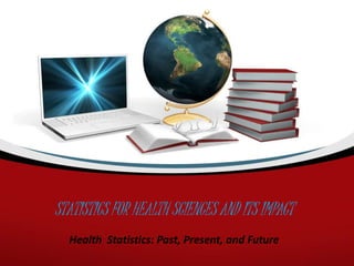 STATISTICS FOR HEALTH SCIENCES AND ITS IMPACT
Health Statistics: Past, Present, and Future
 