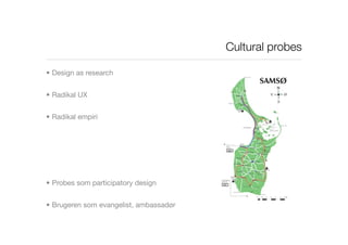 Cultural probes

• Design as research


• Radikal UX


• Radikal empiri




• Probes som participatory design


• Brugeren...