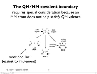 The QM/MM covalent boundary
                  requires special consideration because an
                 MM atom does not help satisfy QM valence




       most popular
  (easiest to implement)

         10.1080/01442350903495417     10
Monday, January 31, 2011                                      10
 