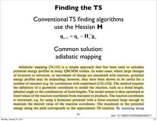 Finding the TS
                           Conventional TS ﬁnding algorithms
                                 use the Hessian H
                                                  −1
                                    q n +1 = q n − H g
                                                  n n


                                  Common solution:
                                  adiabatic mapping




                                            21           text: 10.1080/01442350903495417
Monday, January 31, 2011                                                                   21
 