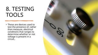 8. TESTING
TOOLS
• These are devices used to
test the presence of, rather
than measure, electrical
conditions that ranges to
determine whether or not
voltage is present in a
circuit,.
 