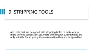 9. STRIPPING TOOLS
• Are tools that are designed with stripping holes to make one or
more defined conductor cuts. Pliers with circular cutting holes are
only suitable for stripping the cross-section they are designed for.
 