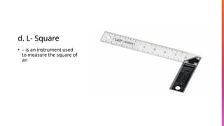 d. L- Square
• – is an instrument used
to measure the square of
an
 