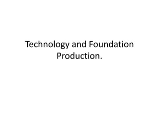 Technology and Foundation
Production.

 