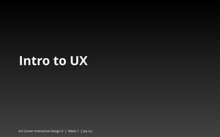 Intro to UX 
Art Center Interactive Design 4 | Week 1 | Joy Liu 
 