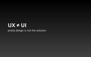 UX ≠ UI 
pretty design is not the solution 
 