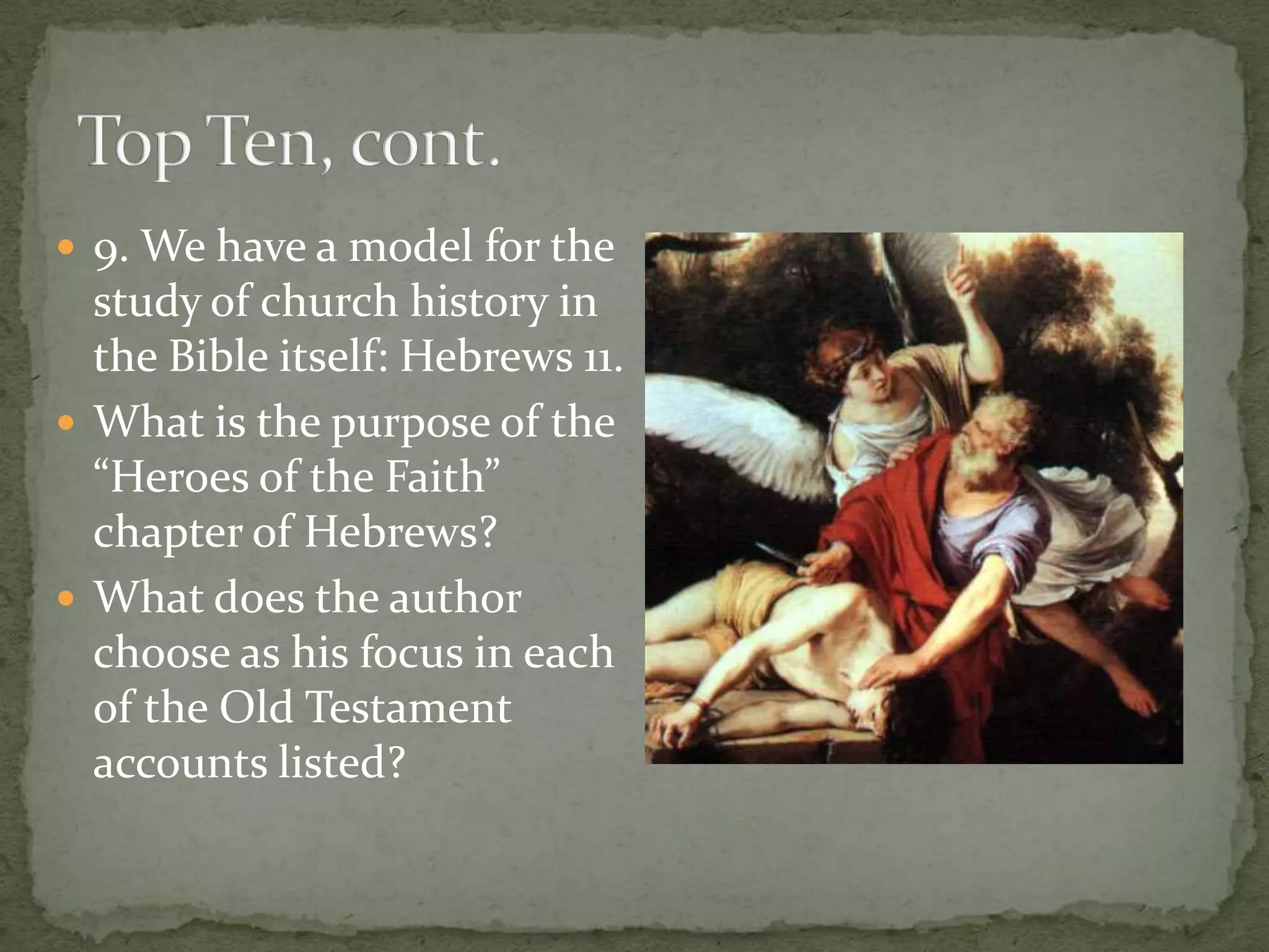  9. We have a model for the
  study of church history in
  the Bible itself: Hebrews 11.
 What is the purpose of the
  “Heroes of the Faith”
  chapter of Hebrews?
 What does the author
  choose as his focus in each
  of the Old Testament
  accounts listed?
 