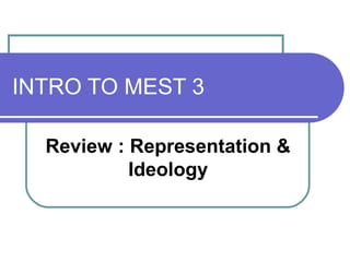 INTRO TO MEST 3
Review : Representation &
Ideology
 