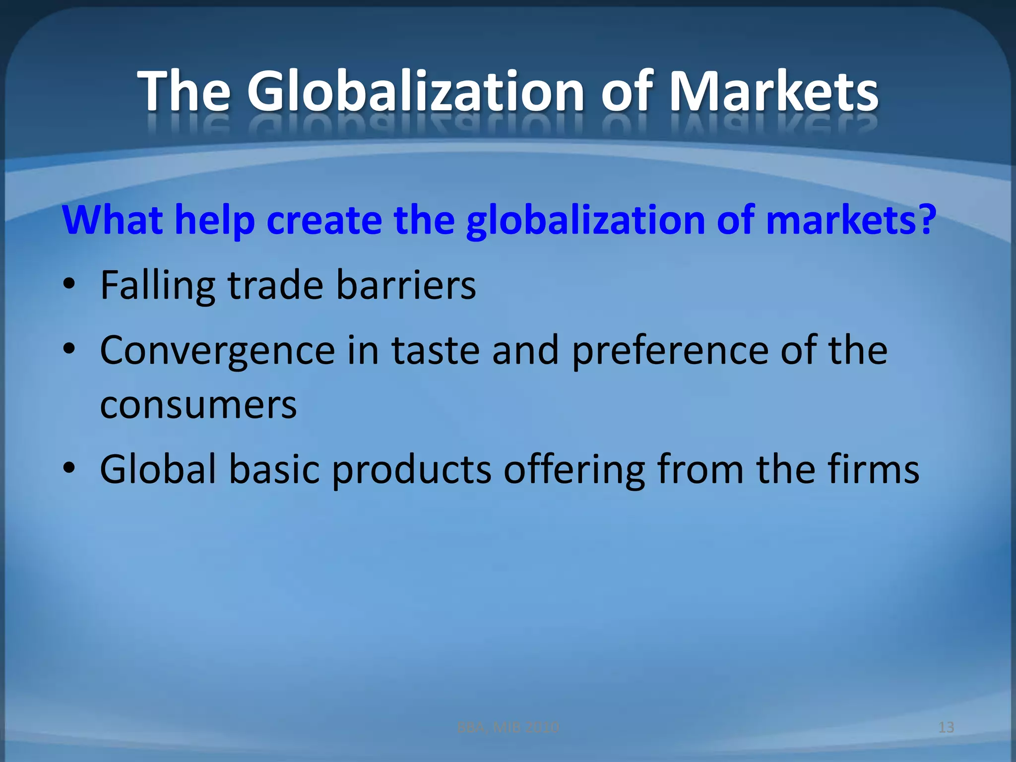 The Globalization of MarketsWhat help create the globalization of markets?Falling trade barriersConvergence in taste and preference of the consumersGlobal basic products offering from the firms13BBA, MIB 2010