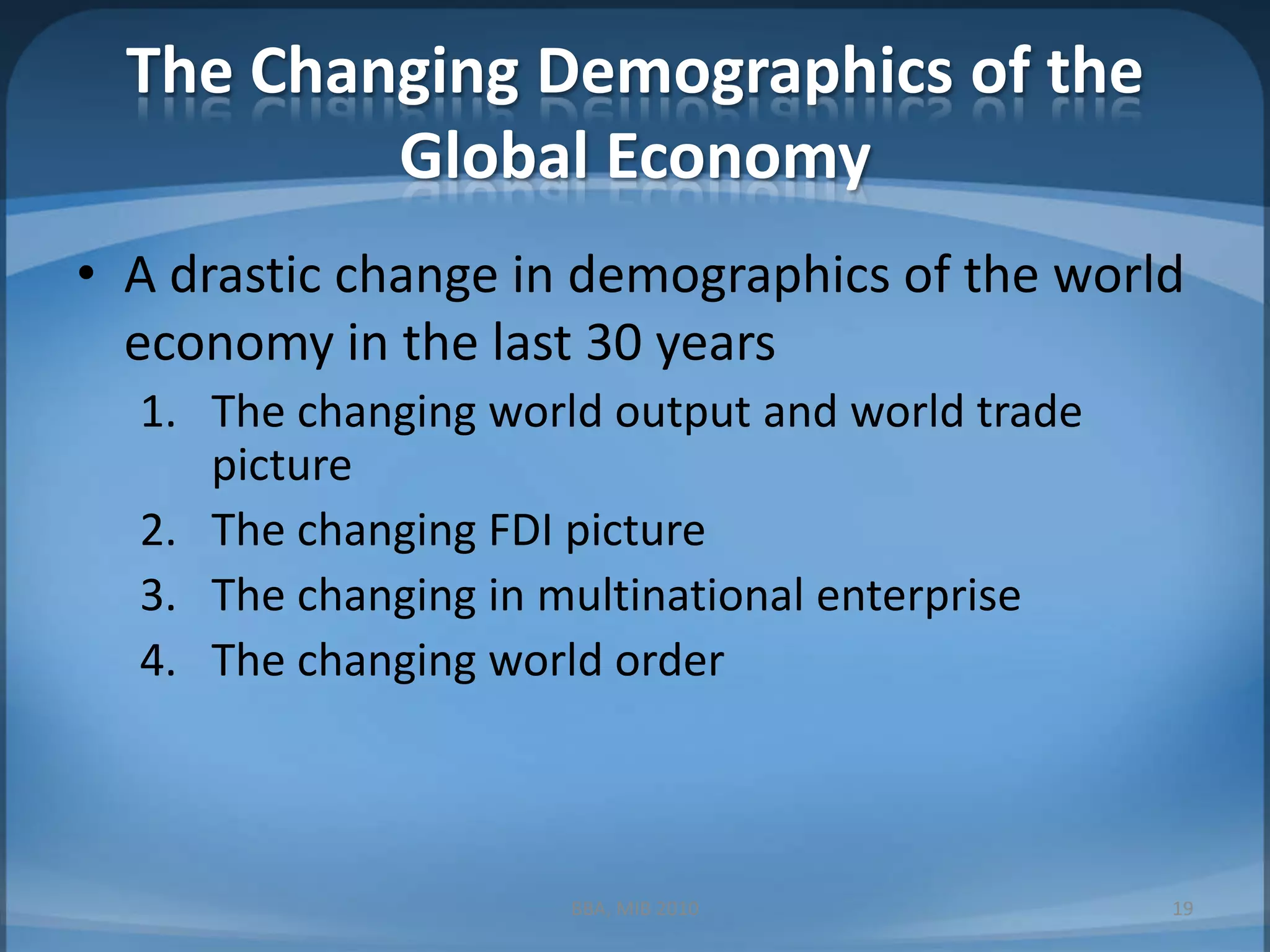 The Changing Demographics of the Global EconomyA drastic change in demographics of the world economy in the last 30 yearsThe changing world output and world trade pictureThe changing FDI pictureThe changing in multinational enterpriseThe changing world orderBBA, MIB 201019