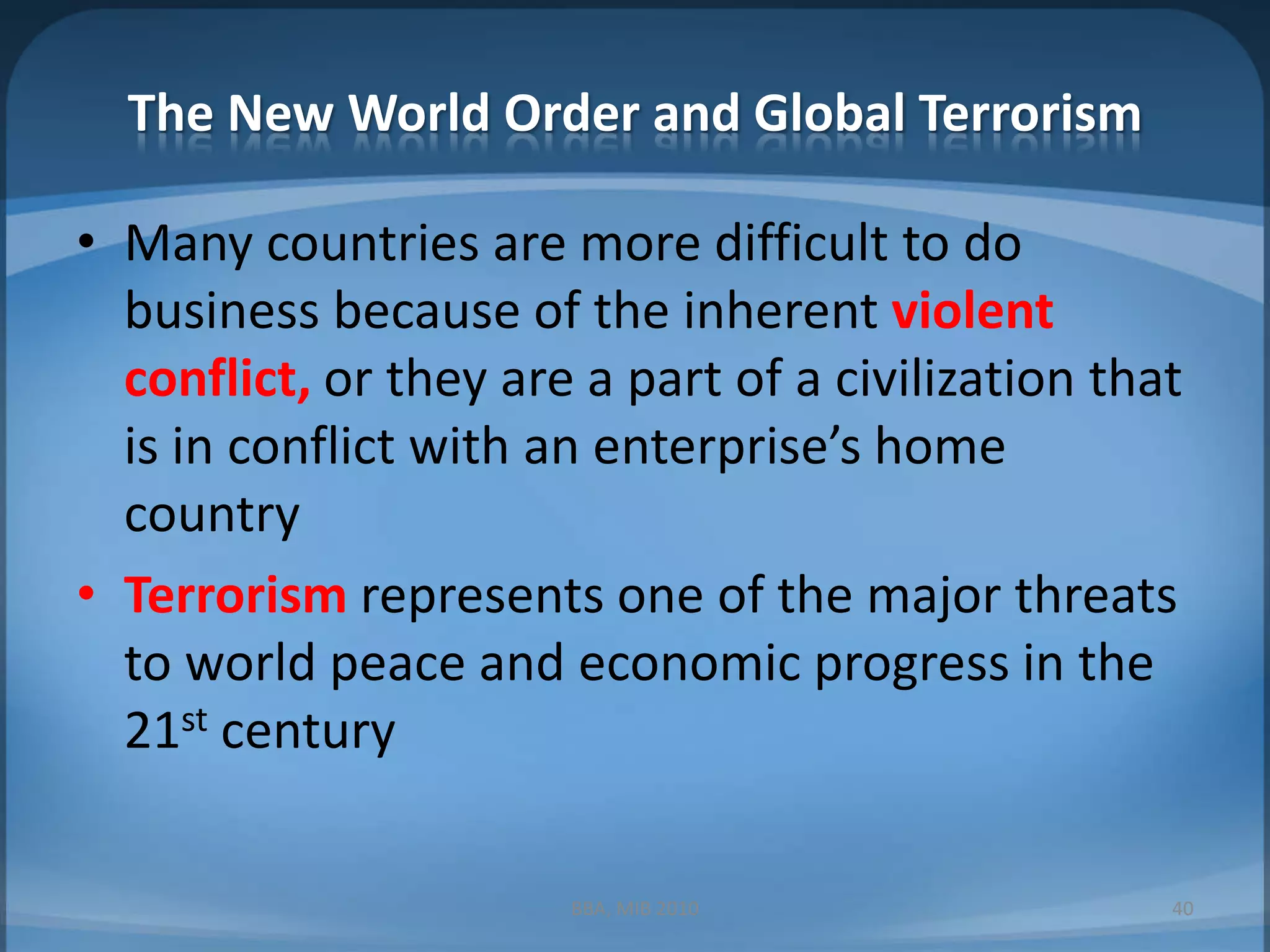 The New World Order and Global TerrorismMany countries are more difficult to do business because of the inherent violent conflict, or they are a part of a civilization that is in conflict with an enterprise’s home countryTerrorism represents one of the major threats to world peace and economic progress in the 21st centuryBBA, MIB 201040