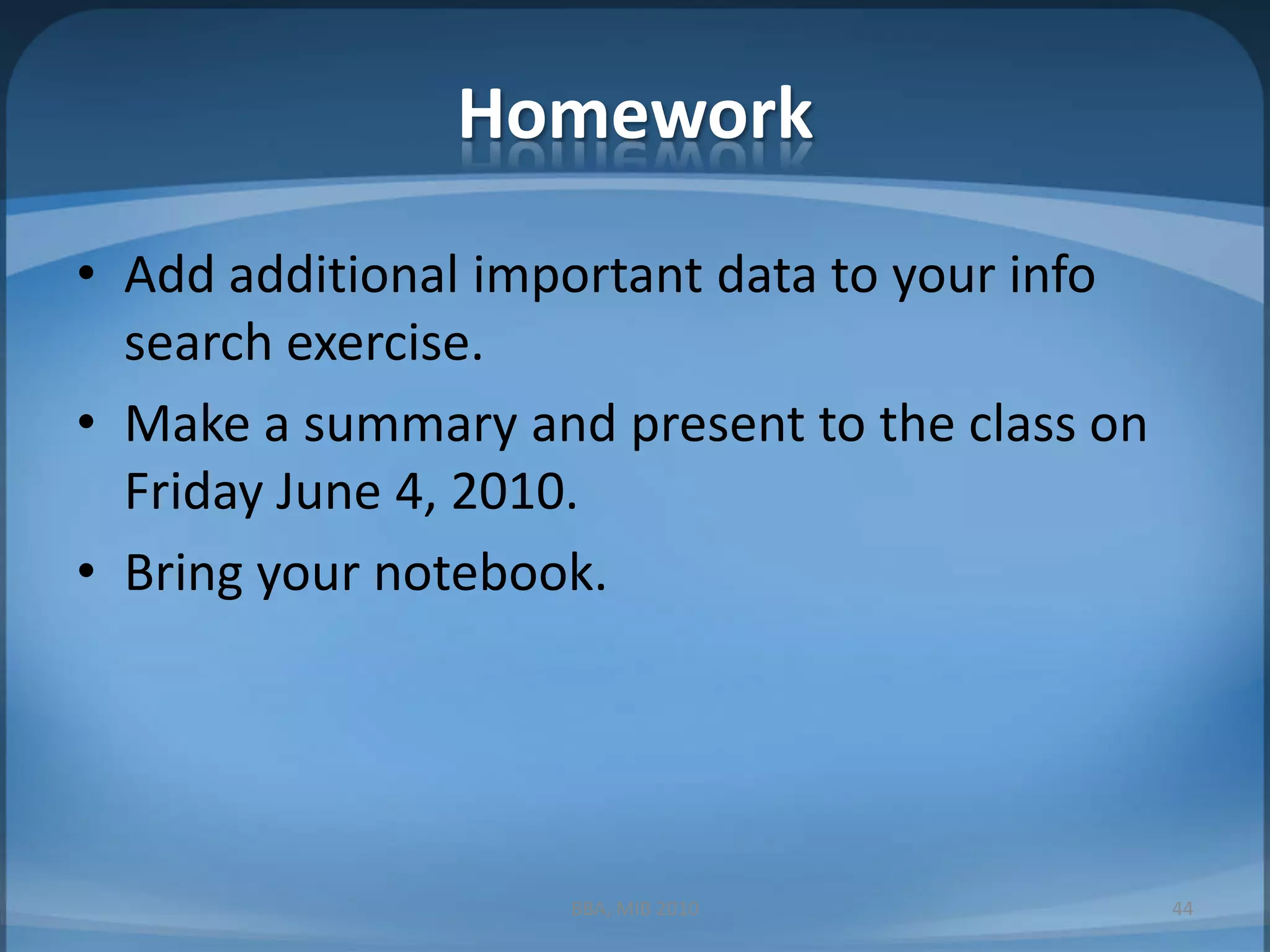 HomeworkAdd additional important data to your info search exercise.Make a summary and present to the class on Friday June 4, 2010.Bring your notebook.44BBA, MIB 2010